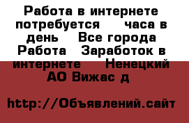 Работа в интернете,потребуется 2-3 часа в день! - Все города Работа » Заработок в интернете   . Ненецкий АО,Вижас д.